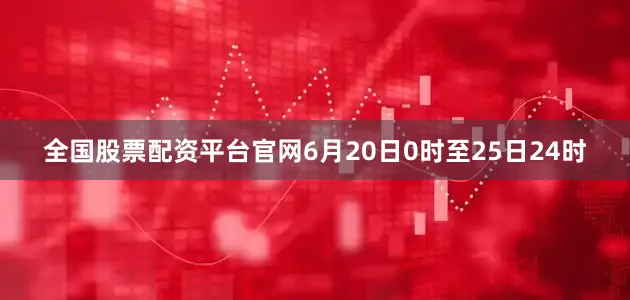 全国股票配资平台官网6月20日0时至25日24时