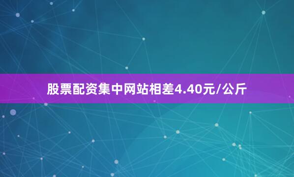 股票配资集中网站相差4.40元/公斤