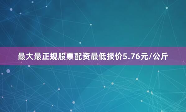 最大最正规股票配资最低报价5.76元/公斤