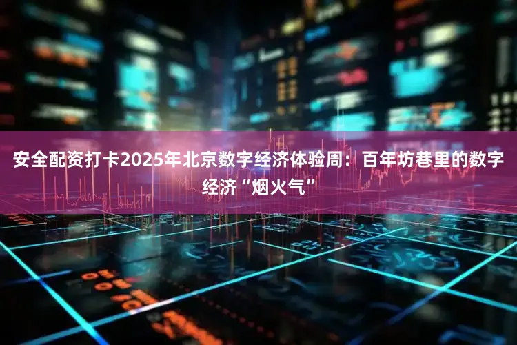 安全配资打卡2025年北京数字经济体验周：百年坊巷里的数字经济“烟火气”