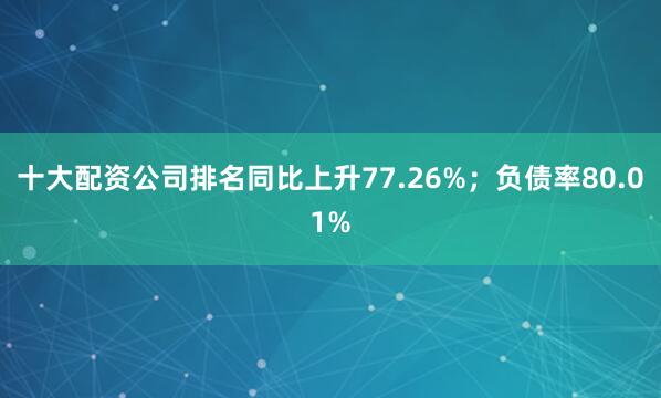 十大配资公司排名同比上升77.26%；负债率80.01%