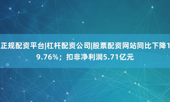 正规配资平台|杠杆配资公司|股票配资网站同比下降19.76%；扣非净利润5.71亿元