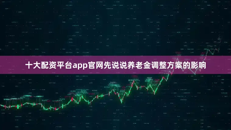 十大配资平台app官网先说说养老金调整方案的影响