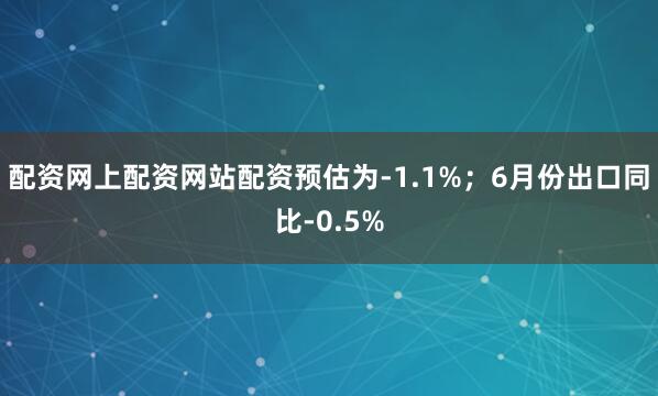 配资网上配资网站配资预估为-1.1%；6月份出口同比-0.5%