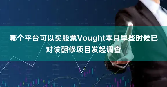 哪个平台可以买股票Vought本月早些时候已对该翻修项目发起调查