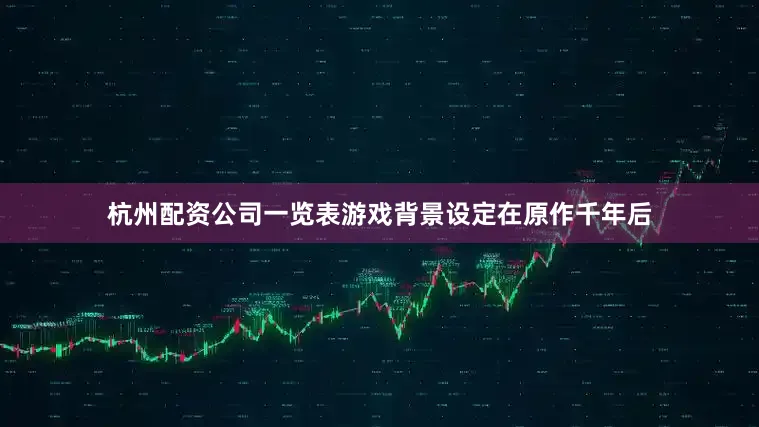 杭州配资公司一览表游戏背景设定在原作千年后