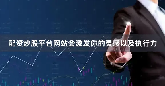 配资炒股平台网站会激发你的灵感以及执行力