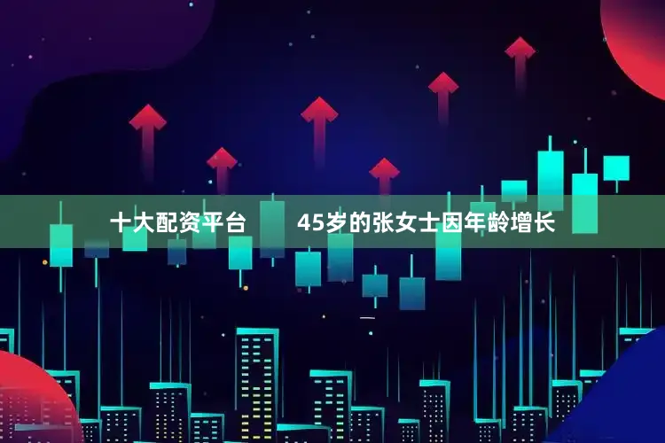 十大配资平台        45岁的张女士因年龄增长