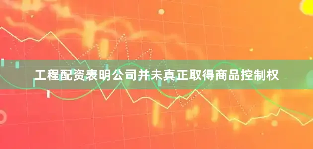 工程配资表明公司并未真正取得商品控制权