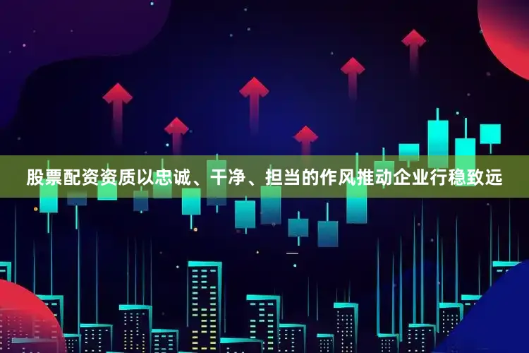 股票配资资质以忠诚、干净、担当的作风推动企业行稳致远