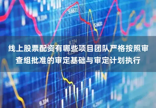 线上股票配资有哪些项目团队严格按照审查组批准的审定基础与审定计划执行