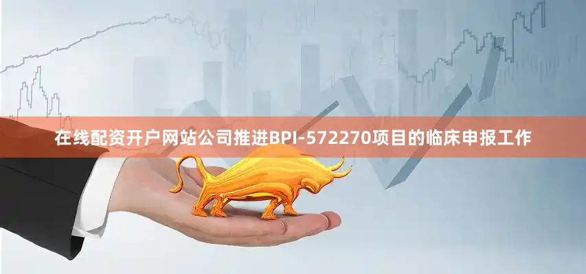 在线配资开户网站公司推进BPI-572270项目的临床申报工作