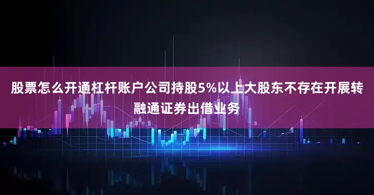 股票怎么开通杠杆账户公司持股5%以上大股东不存在开展转融通证券出借业务
