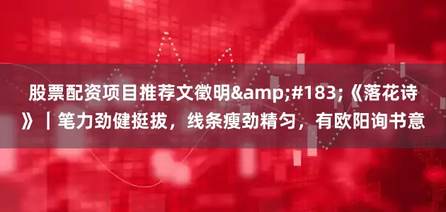 股票配资项目推荐文徵明·《落花诗》｜笔力劲健挺拔，线条瘦劲精匀，有欧阳询书意