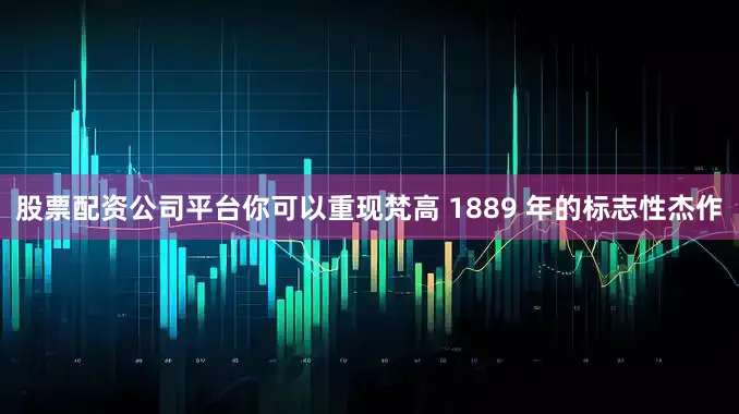 股票配资公司平台你可以重现梵高 1889 年的标志性杰作