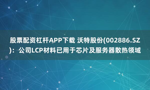 股票配资杠杆APP下载 沃特股份(002886.SZ)：公司LCP材料已用于芯片及服务器散热领域
