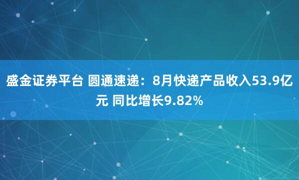 盛金证券平台 圆通速递：8月快递产品收入53.9亿元 同比增长9.82%