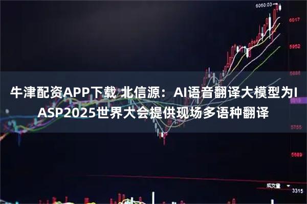 牛津配资APP下载 北信源：AI语音翻译大模型为IASP2025世界大会提供现场多语种翻译