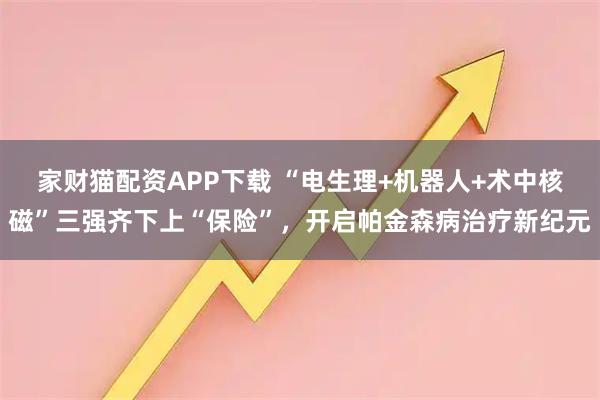 家财猫配资APP下载 “电生理+机器人+术中核磁”三强齐下上“保险”，开启帕金森病治疗新纪元
