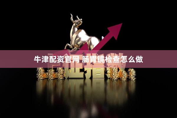 牛津配资官网 肠胃镜检查怎么做