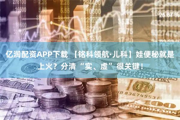 亿润配资APP下载 【铭科领航·儿科】娃便秘就是上火？分清 “实、虚” 很关键！