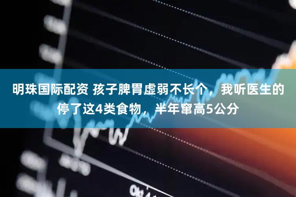 明珠国际配资 孩子脾胃虚弱不长个，我听医生的停了这4类食物，半年窜高5公分