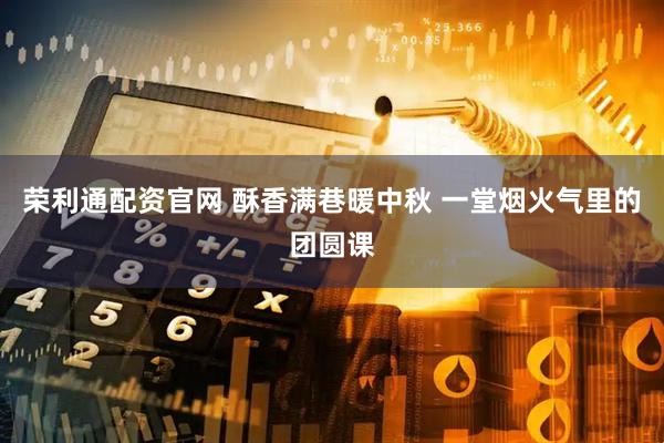 荣利通配资官网 酥香满巷暖中秋 一堂烟火气里的团圆课