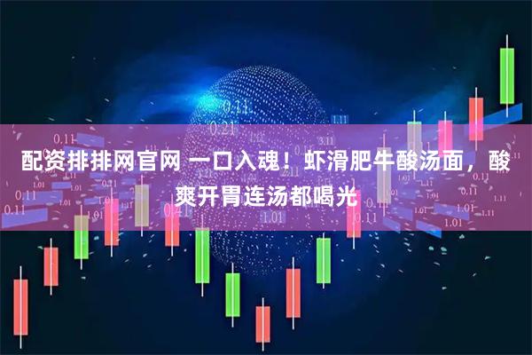 配资排排网官网 一口入魂！虾滑肥牛酸汤面，酸爽开胃连汤都喝光