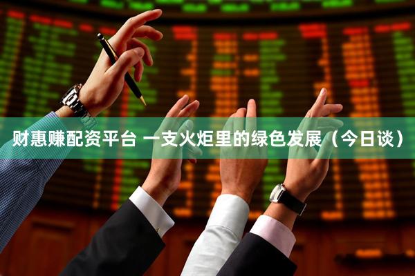 财惠赚配资平台 一支火炬里的绿色发展（今日谈）