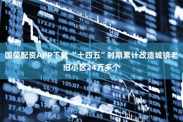 国荣配资APP下载 “十四五”时期累计改造城镇老旧小区24万多个