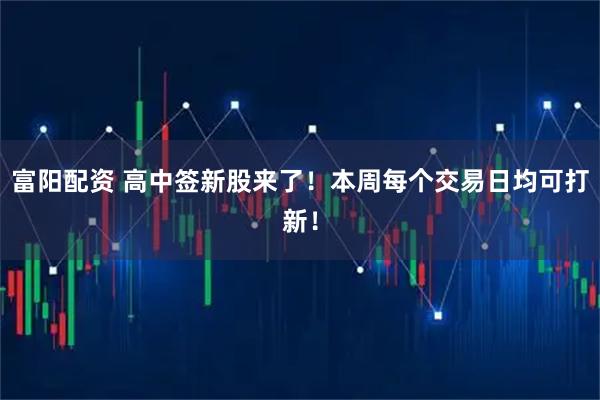 富阳配资 高中签新股来了！本周每个交易日均可打新！