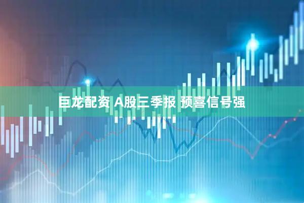 巨龙配资 A股三季报 预喜信号强