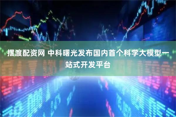 摆渡配资网 中科曙光发布国内首个科学大模型一站式开发平台