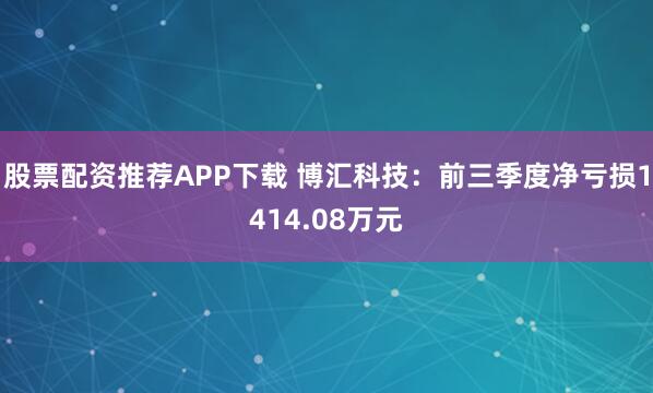 股票配资推荐APP下载 博汇科技：前三季度净亏损1414.08万元