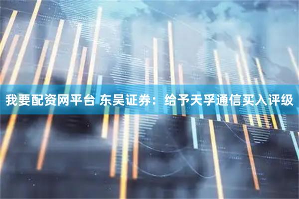 我要配资网平台 东吴证券：给予天孚通信买入评级