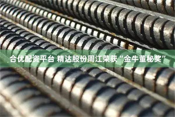 合优配资平台 精达股份周江荣获“金牛董秘奖”