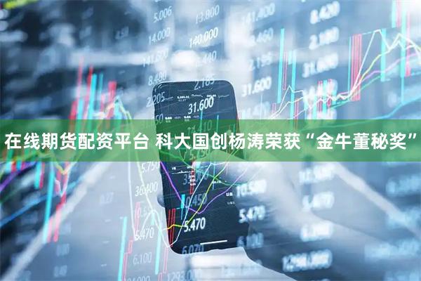 在线期货配资平台 科大国创杨涛荣获“金牛董秘奖”