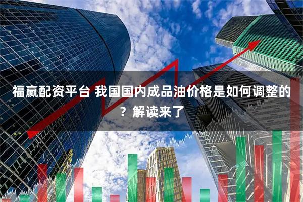 福赢配资平台 我国国内成品油价格是如何调整的？解读来了