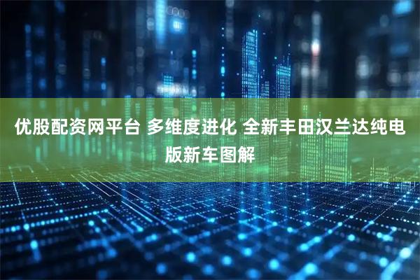 优股配资网平台 多维度进化 全新丰田汉兰达纯电版新车图解