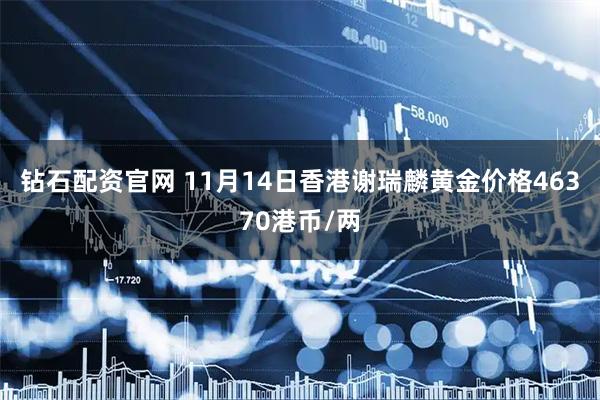 钻石配资官网 11月14日香港谢瑞麟黄金价格46370港币/两