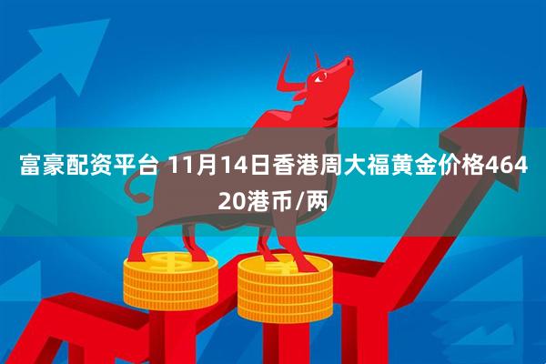 富豪配资平台 11月14日香港周大福黄金价格46420港币/两
