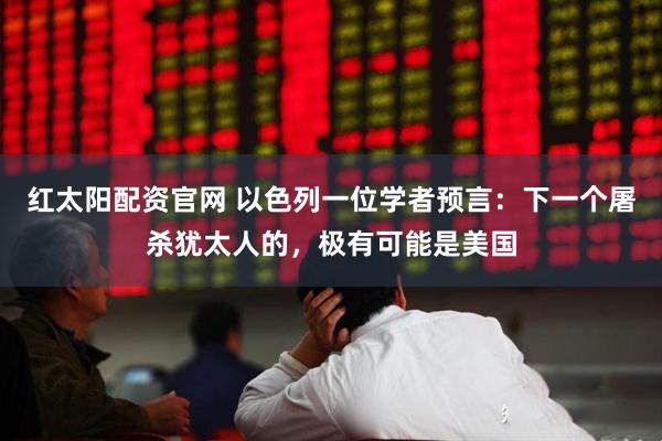 红太阳配资官网 以色列一位学者预言：下一个屠杀犹太人的，极有可能是美国