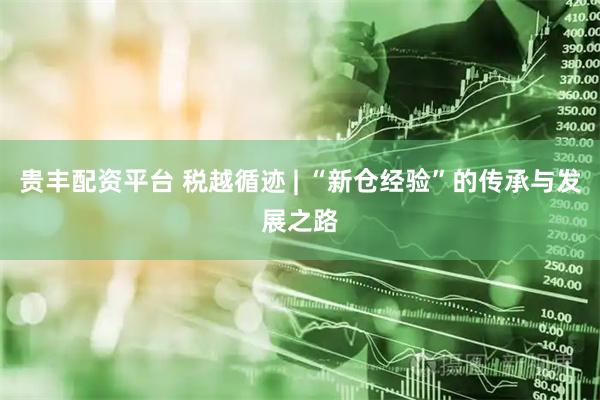 贵丰配资平台 税越循迹 | “新仓经验”的传承与发展之路