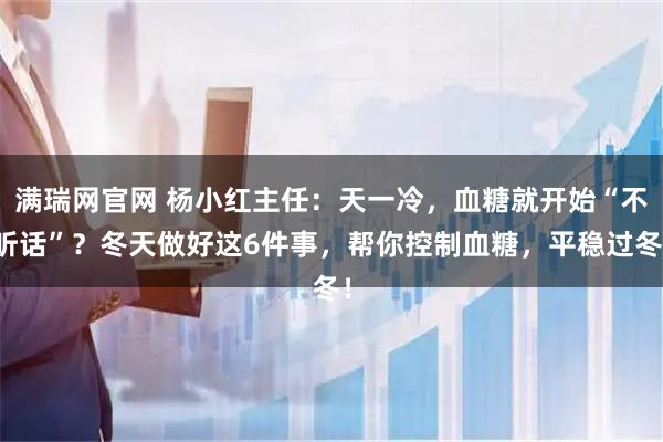 满瑞网官网 杨小红主任：天一冷，血糖就开始“不听话”？冬天做好这6件事，帮你控制血糖，平稳过冬！