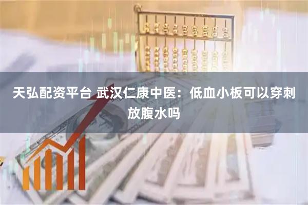 天弘配资平台 武汉仁康中医：低血小板可以穿刺放腹水吗