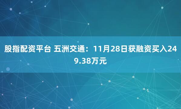 股指配资平台 五洲交通：11月28日获融资买入249.38万元
