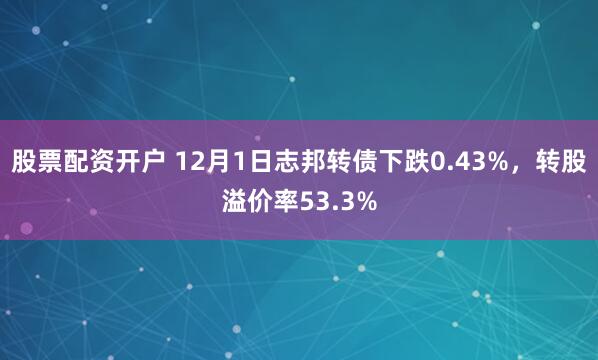 股票配资开户 12月1日志邦转债下跌0.43%，转股溢价率53.3%