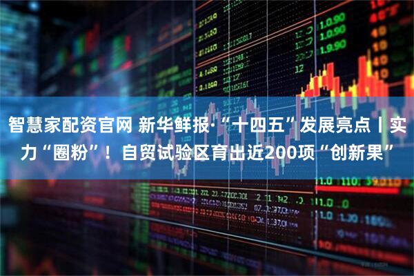 智慧家配资官网 新华鲜报·“十四五”发展亮点丨实力“圈粉”！自贸试验区育出近200项“创新果”