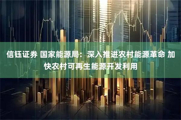 信钰证券 国家能源局：深入推进农村能源革命 加快农村可再生能源开发利用