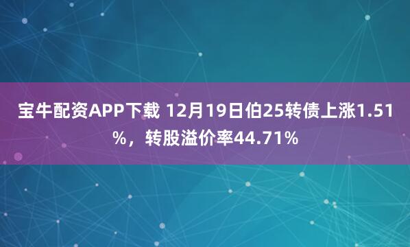 宝牛配资APP下载 12月19日伯25转债上涨1.51%，转股溢价率44.71%